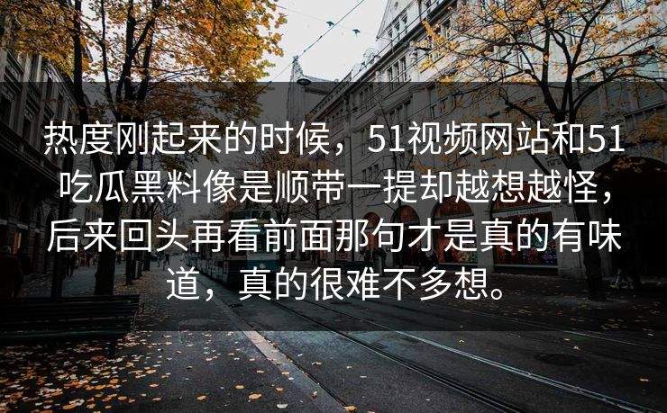 热度刚起来的时候，51视频网站和51吃瓜黑料像是顺带一提却越想越怪，后来回头再看前面那句才是真的有味道，真的很难不多想。