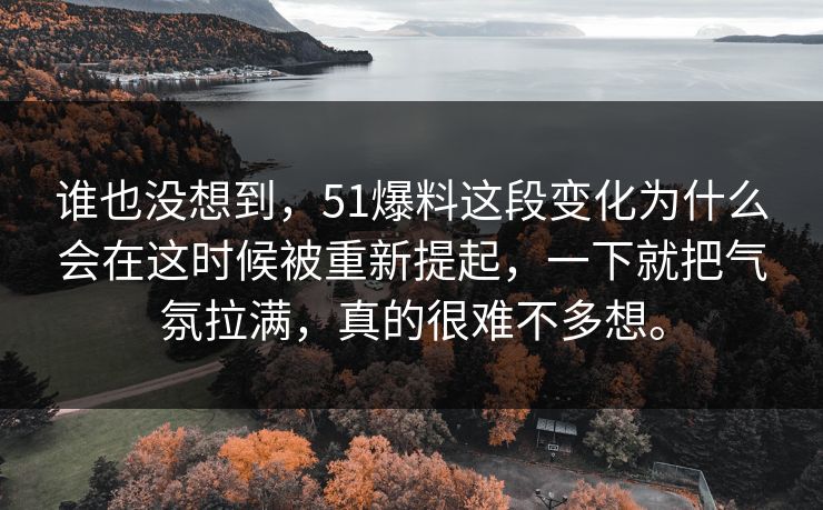 谁也没想到，51爆料这段变化为什么会在这时候被重新提起，一下就把气氛拉满，真的很难不多想。