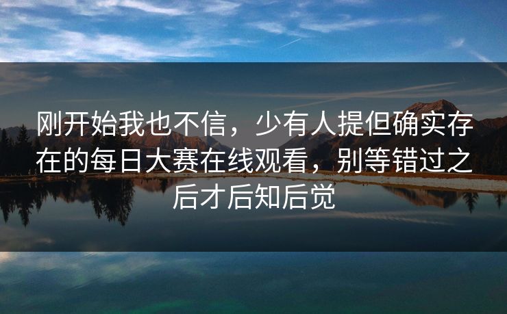 刚开始我也不信，少有人提但确实存在的每日大赛在线观看，别等错过之后才后知后觉