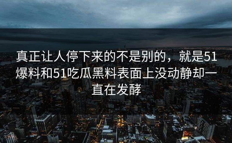 真正让人停下来的不是别的，就是51爆料和51吃瓜黑料表面上没动静却一直在发酵