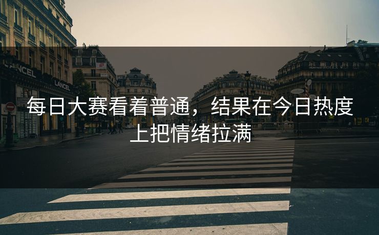 每日大赛看着普通，结果在今日热度上把情绪拉满