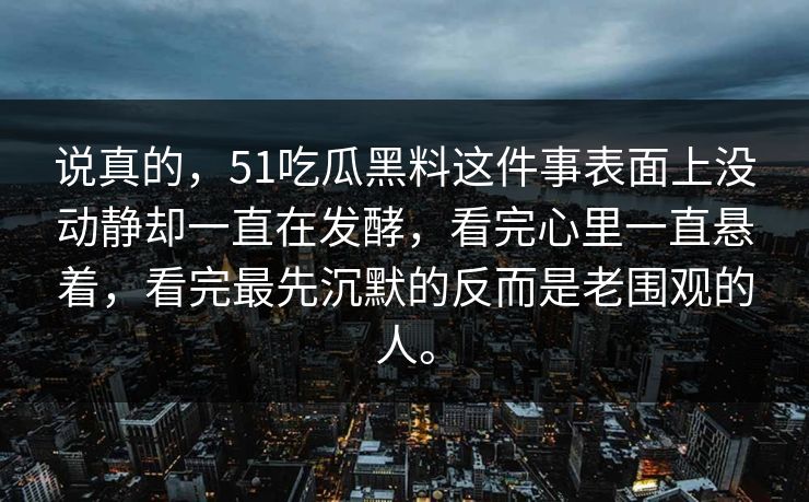 说真的，51吃瓜黑料这件事表面上没动静却一直在发酵，看完心里一直悬着，看完最先沉默的反而是老围观的人。