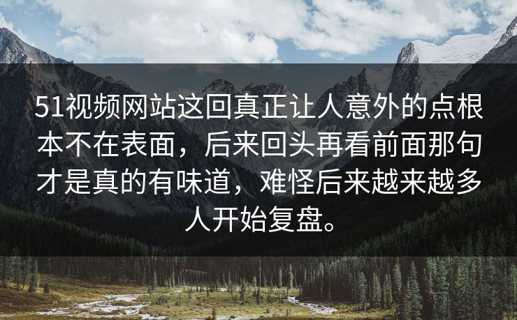 51视频网站这回真正让人意外的点根本不在表面，后来回头再看前面那句才是真的有味道，难怪后来越来越多人开始复盘。