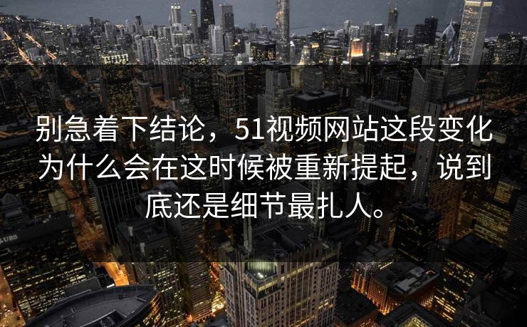 别急着下结论，51视频网站这段变化为什么会在这时候被重新提起，说到底还是细节最扎人。