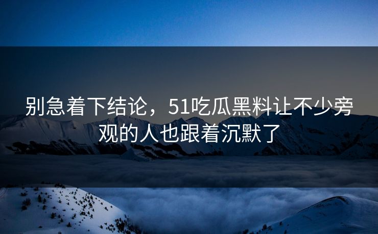 别急着下结论，51吃瓜黑料让不少旁观的人也跟着沉默了  第1张