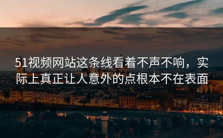 51视频网站这条线看着不声不响,实际上真正让人意外的点根本不在表面 第1张 51视频网站这条线看着不声不响,实际上真正让人意外的点根本不在表面 第1张