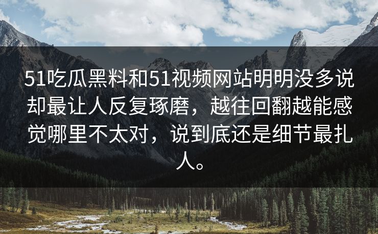 51吃瓜黑料和51视频网站明明没多说却最让人反复琢磨，越往回翻越能感觉哪里不太对，说到底还是细节最扎人。  第1张