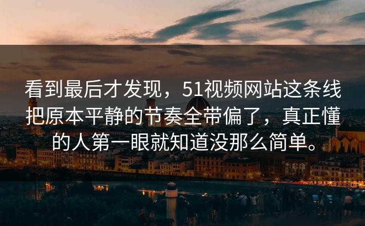 看到最后才发现，51视频网站这条线把原本平静的节奏全带偏了，真正懂的人第一眼就知道没那么简单。
