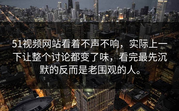 51视频网站看着不声不响，实际上一下让整个讨论都变了味，看完最先沉默的反而是老围观的人。  第1张