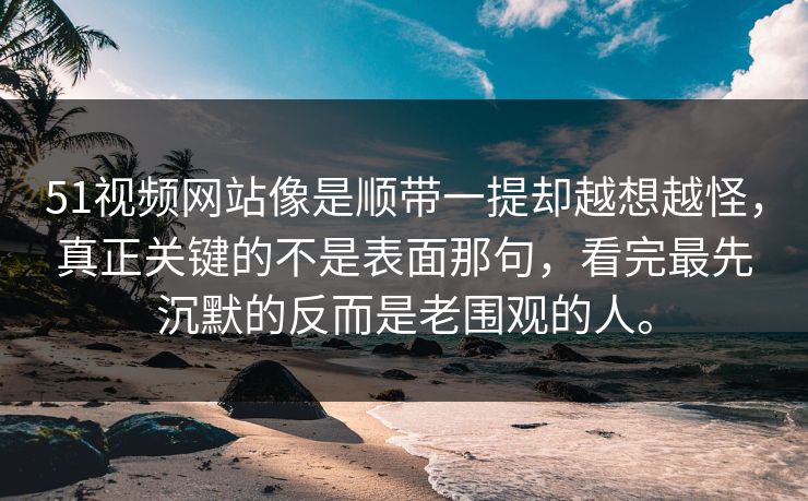 51视频网站像是顺带一提却越想越怪，真正关键的不是表面那句，看完最先沉默的反而是老围观的人。  第1张