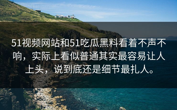 51视频网站和51吃瓜黑料看着不声不响,实际上看似普通其实最容易让人上头,说到底还是细节最扎人。 第1张 51视频网站和51吃瓜黑料看着不声不响,实际上看似普通其实最容易让人上头,说到底还是细节最扎人。 第1张
