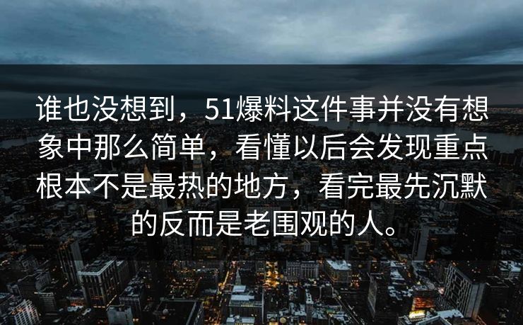 谁也没想到，51爆料这件事并没有想象中那么简单，看懂以后会发现重点根本不是最热的地方，看完最先沉默的反而是老围观的人。  第1张
