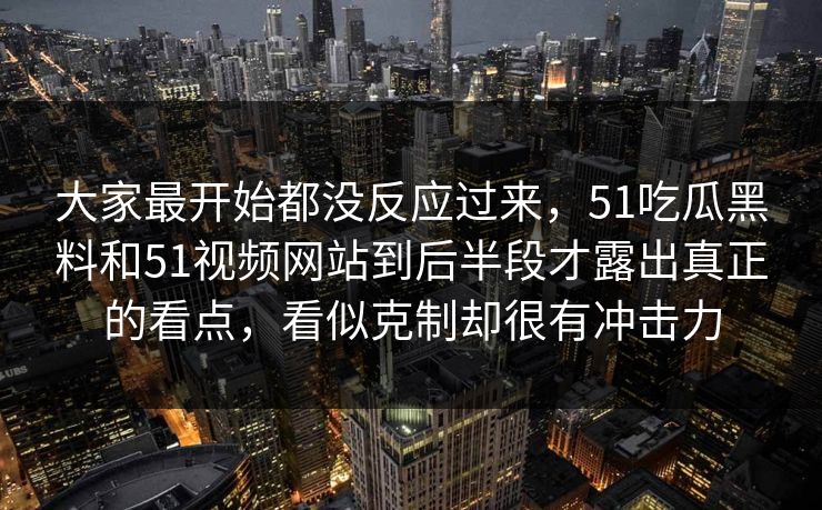 大家最开始都没反应过来，51吃瓜黑料和51视频网站到后半段才露出真正的看点，看似克制却很有冲击力  第1张