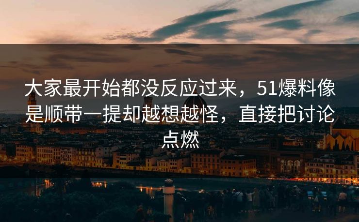 大家最开始都没反应过来，51爆料像是顺带一提却越想越怪，直接把讨论点燃  第1张