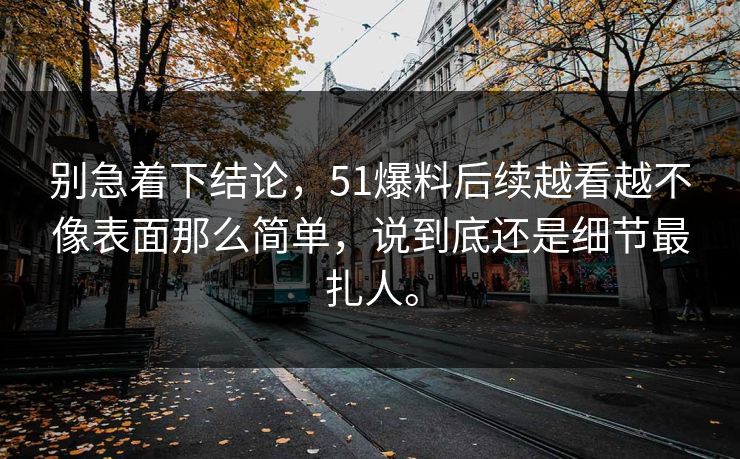 别急着下结论，51爆料后续越看越不像表面那么简单，说到底还是细节最扎人。  第1张