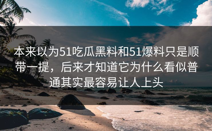 本来以为51吃瓜黑料和51爆料只是顺带一提,后来才知道它为什么看似普通其实最容易让人上头 第1张 本来以为51吃瓜黑料和51爆料只是顺带一提,后来才知道它为什么看似普通其实最容易让人上头 第1张