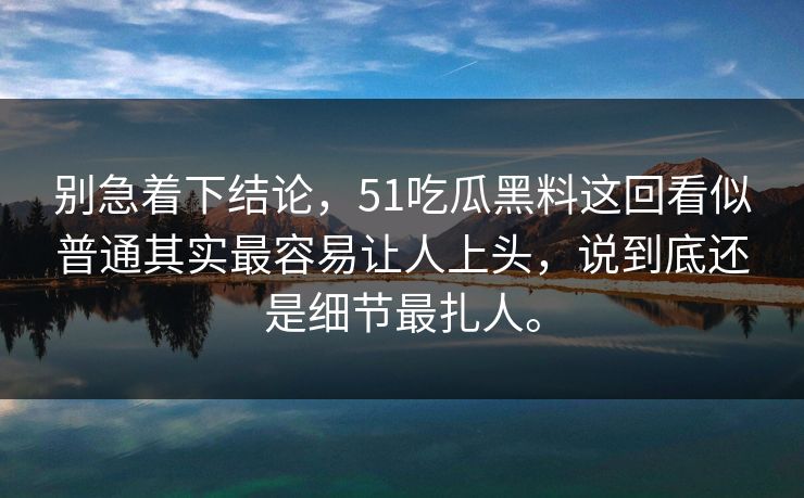 别急着下结论，51吃瓜黑料这回看似普通其实最容易让人上头，说到底还是细节最扎人。  第1张