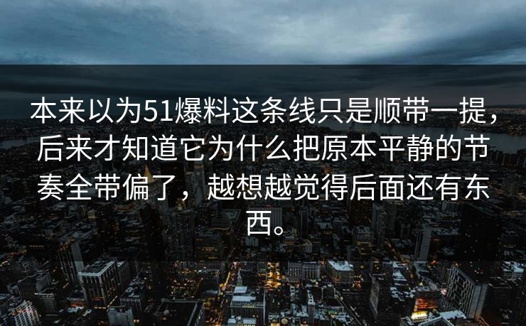 本来以为51爆料这条线只是顺带一提，后来才知道它为什么把原本平静的节奏全带偏了，越想越觉得后面还有东西。  第1张