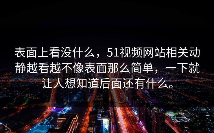 表面上看没什么，51视频网站相关动静越看越不像表面那么简单，一下就让人想知道后面还有什么。  第1张