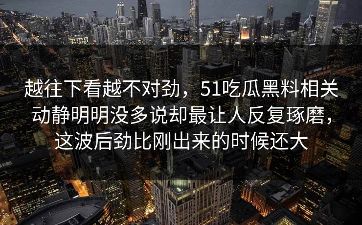 越往下看越不对劲，51吃瓜黑料相关动静明明没多说却最让人反复琢磨，这波后劲比刚出来的时候还大  第1张
