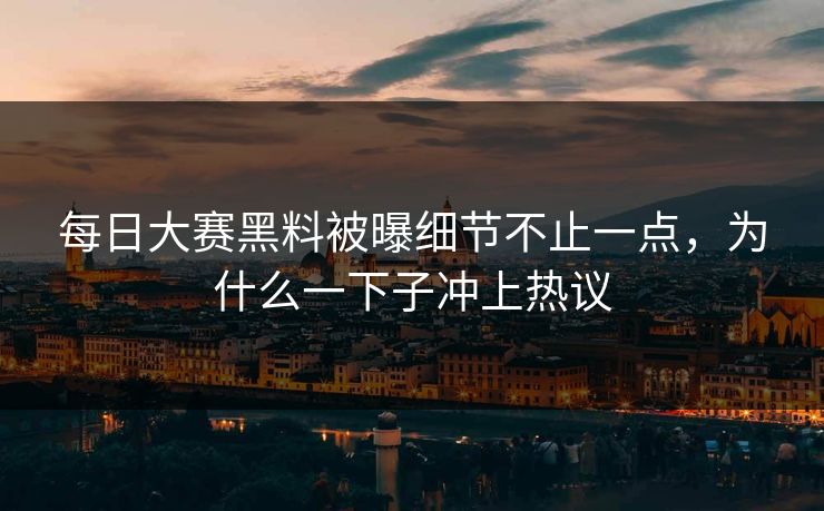 每日大赛黑料被曝细节不止一点，为什么一下子冲上热议  第1张
