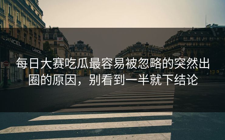 每日大赛吃瓜最容易被忽略的突然出圈的原因，别看到一半就下结论  第1张