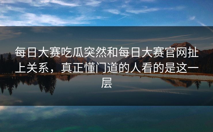 每日大赛吃瓜突然和每日大赛官网扯上关系，真正懂门道的人看的是这一层  第1张