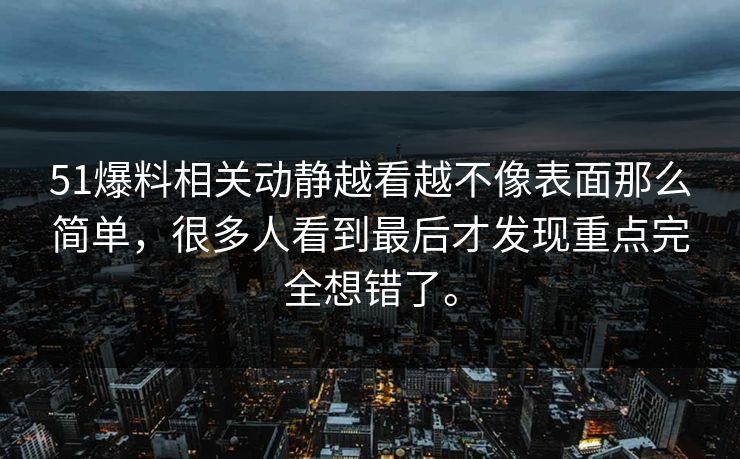 51爆料相关动静越看越不像表面那么简单，很多人看到最后才发现重点完全想错了。  第1张