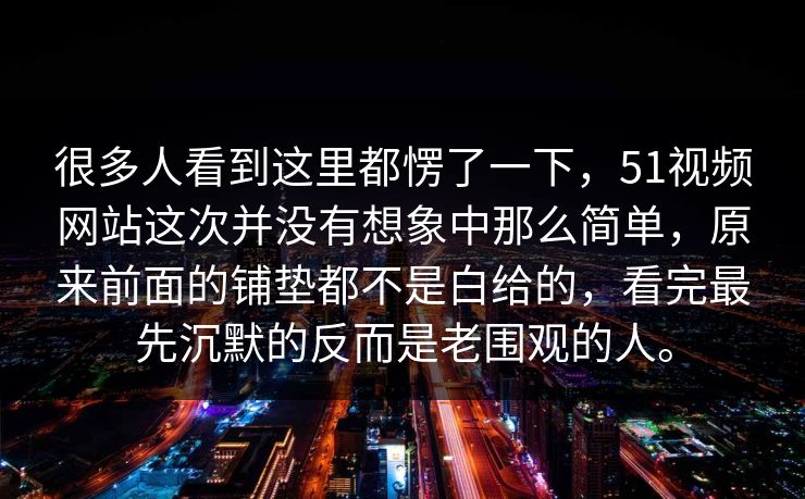 很多人看到这里都愣了一下，51视频网站这次并没有想象中那么简单，原来前面的铺垫都不是白给的，看完最先沉默的反而是老围观的人。