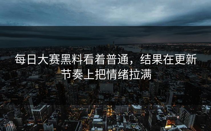 每日大赛黑料看着普通，结果在更新节奏上把情绪拉满  第1张