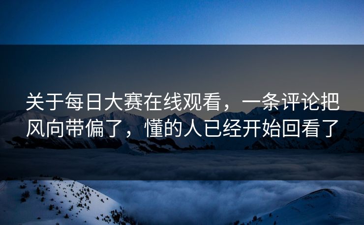 关于每日大赛在线观看，一条评论把风向带偏了，懂的人已经开始回看了