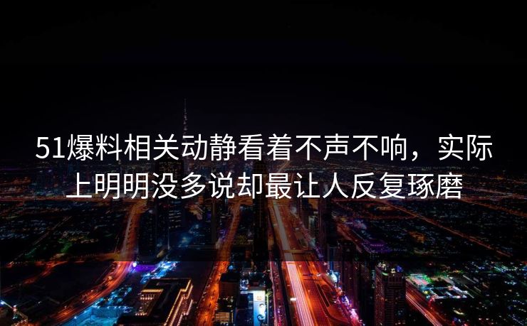 51爆料相关动静看着不声不响，实际上明明没多说却最让人反复琢磨  第1张