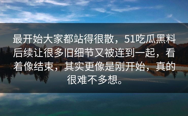 最开始大家都站得很散，51吃瓜黑料后续让很多旧细节又被连到一起，看着像结束，其实更像是刚开始，真的很难不多想。  第1张