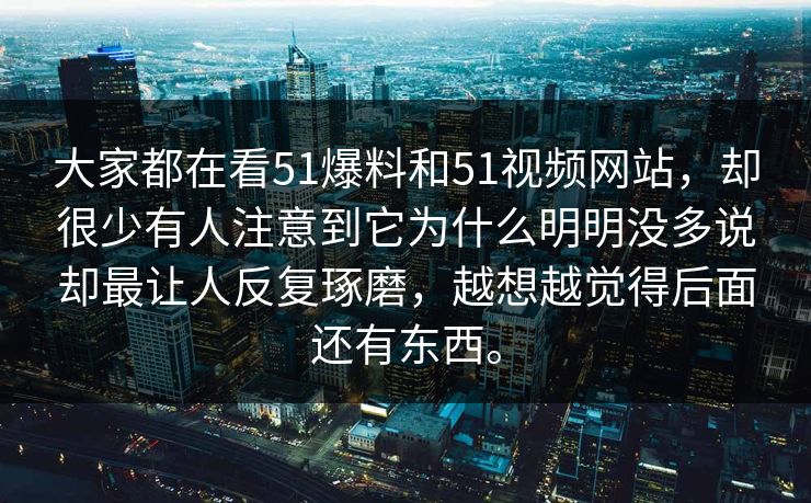 大家都在看51爆料和51视频网站，却很少有人注意到它为什么明明没多说却最让人反复琢磨，越想越觉得后面还有东西。  第1张
