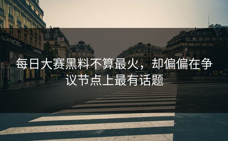 每日大赛黑料不算最火，却偏偏在争议节点上最有话题  第1张