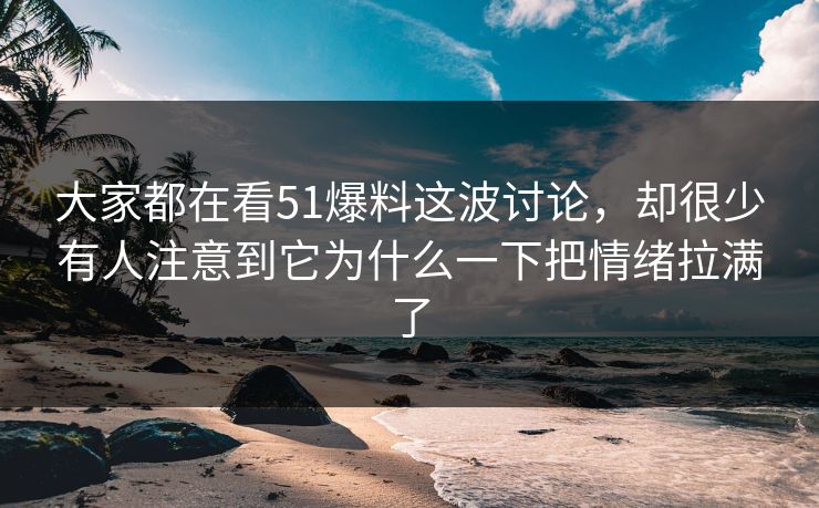 大家都在看51爆料这波讨论,却很少有人注意到它为什么一下把情绪拉满了 第1张 大家都在看51爆料这波讨论,却很少有人注意到它为什么一下把情绪拉满了 第1张