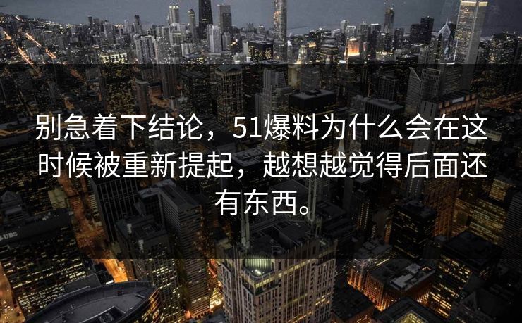别急着下结论，51爆料为什么会在这时候被重新提起，越想越觉得后面还有东西。  第1张