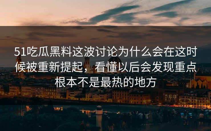 51吃瓜黑料这波讨论为什么会在这时候被重新提起，看懂以后会发现重点根本不是最热的地方  第1张