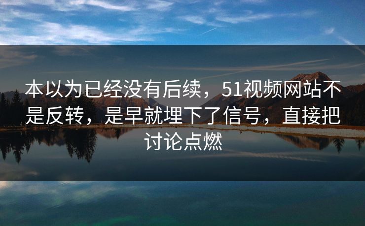 本以为已经没有后续，51视频网站不是反转，是早就埋下了信号，直接把讨论点燃  第1张