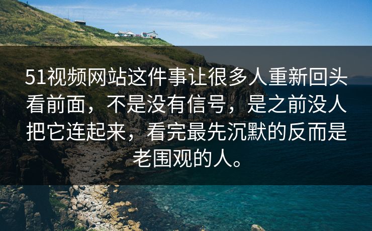 51视频网站这件事让很多人重新回头看前面，不是没有信号，是之前没人把它连起来，看完最先沉默的反而是老围观的人。  第1张