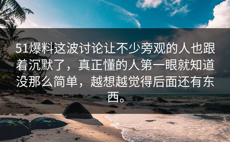 51爆料这波讨论让不少旁观的人也跟着沉默了，真正懂的人第一眼就知道没那么简单，越想越觉得后面还有东西。