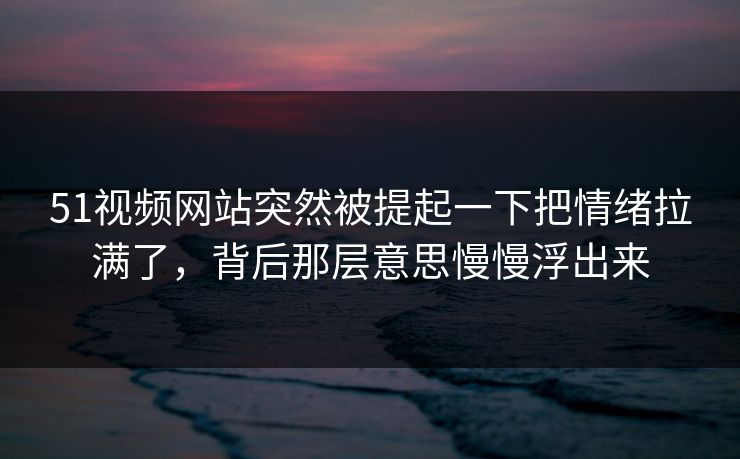 51视频网站突然被提起一下把情绪拉满了，背后那层意思慢慢浮出来  第1张