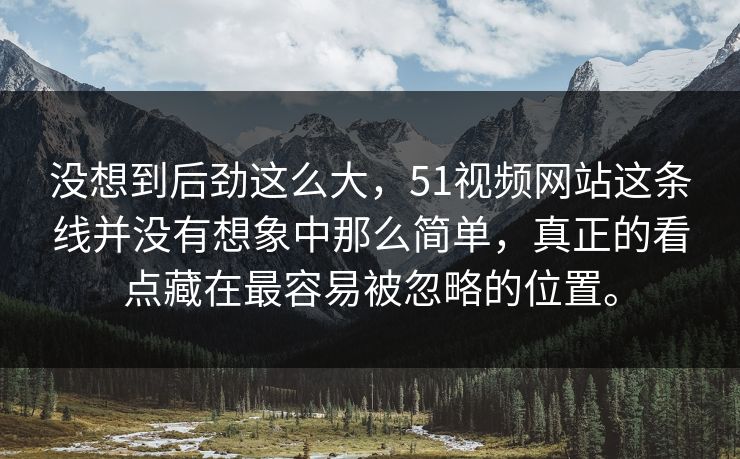 没想到后劲这么大，51视频网站这条线并没有想象中那么简单，真正的看点藏在最容易被忽略的位置。