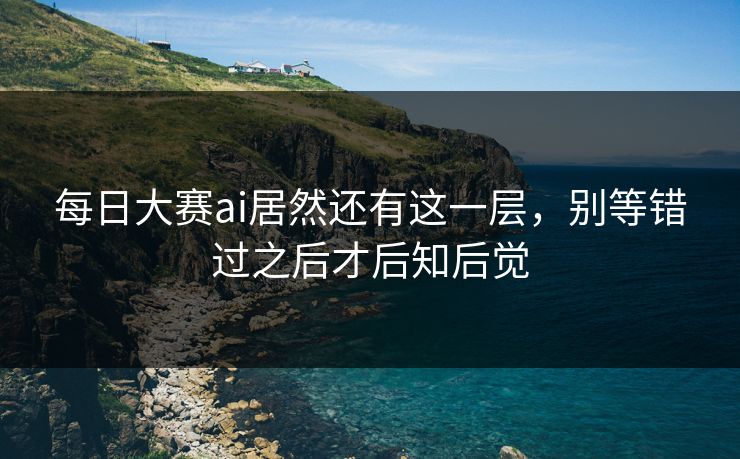 每日大赛ai居然还有这一层，别等错过之后才后知后觉