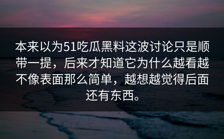 本来以为51吃瓜黑料这波讨论只是顺带一提，后来才知道它为什么越看越不像表面那么简单，越想越觉得后面还有东西。