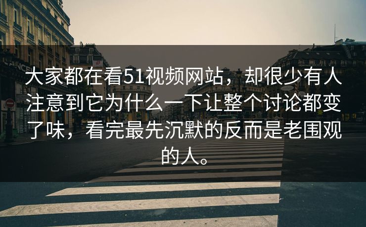 大家都在看51视频网站，却很少有人注意到它为什么一下让整个讨论都变了味，看完最先沉默的反而是老围观的人。  第1张
