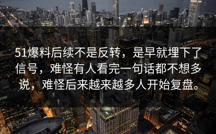 51爆料后续不是反转，是早就埋下了信号，难怪有人看完一句话都不想多说，难怪后来越来越多人开始复盘。