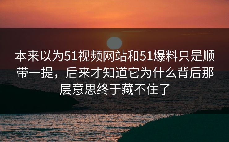 本来以为51视频网站和51爆料只是顺带一提，后来才知道它为什么背后那层意思终于藏不住了  第1张