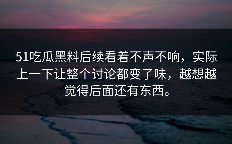 51吃瓜黑料后续看着不声不响，实际上一下让整个讨论都变了味，越想越觉得后面还有东西。