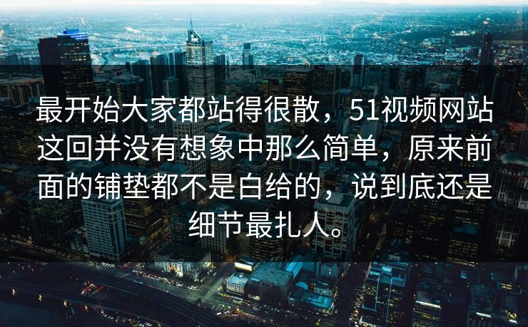 最开始大家都站得很散，51视频网站这回并没有想象中那么简单，原来前面的铺垫都不是白给的，说到底还是细节最扎人。